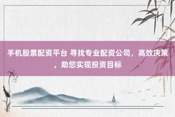 手机股票配资平台 寻找专业配资公司，高效决策，助您实现投资目标