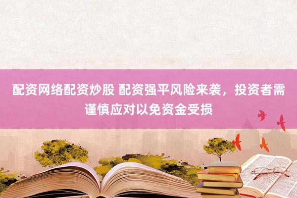 配资网络配资炒股 配资强平风险来袭，投资者需谨慎应对以免资金受损