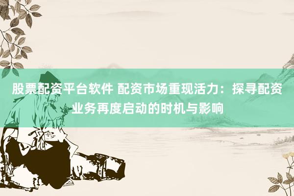 股票配资平台软件 配资市场重现活力：探寻配资业务再度启动的时机与影响