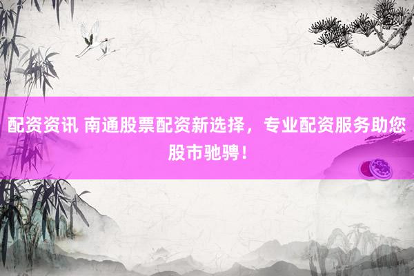 配资资讯 南通股票配资新选择，专业配资服务助您股市驰骋！