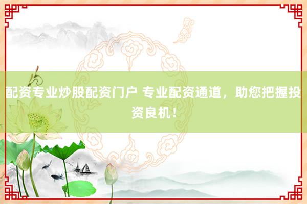 配资专业炒股配资门户 专业配资通道，助您把握投资良机！