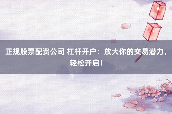 正规股票配资公司 杠杆开户：放大你的交易潜力，轻松开启！