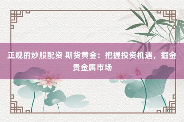 正规的炒股配资 期货黄金：把握投资机遇，掘金贵金属市场