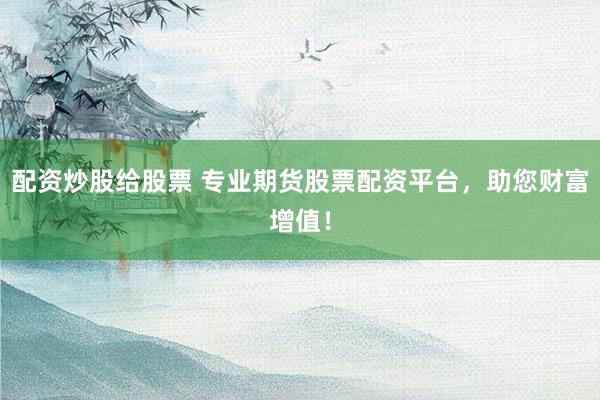 配资炒股给股票 专业期货股票配资平台，助您财富增值！
