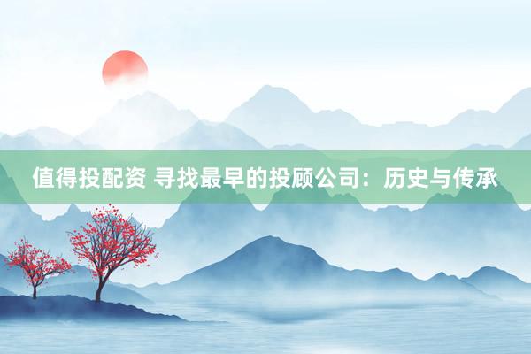 值得投配资 寻找最早的投顾公司：历史与传承