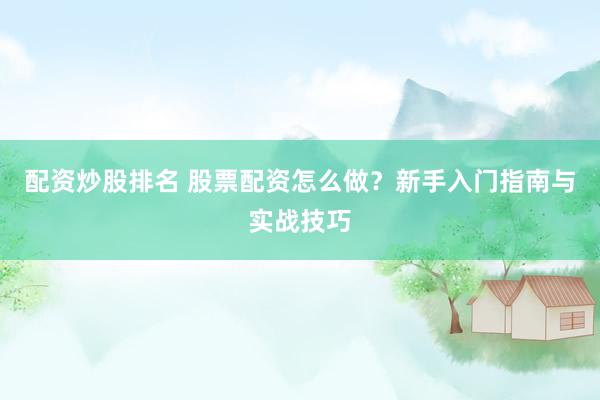 配资炒股排名 股票配资怎么做？新手入门指南与实战技巧