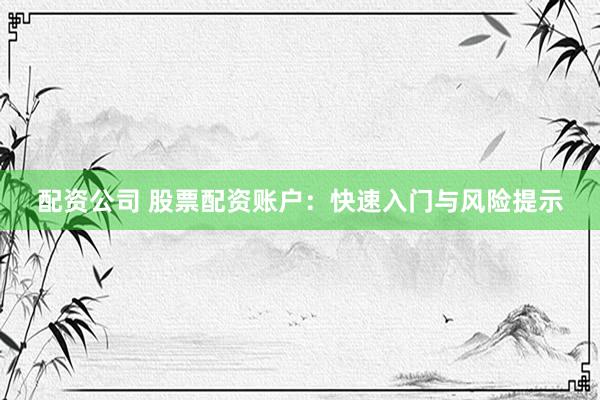 配资公司 股票配资账户：快速入门与风险提示