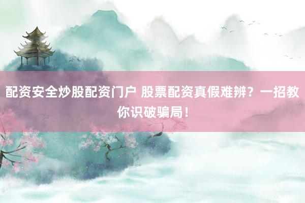 配资安全炒股配资门户 股票配资真假难辨？一招教你识破骗局！