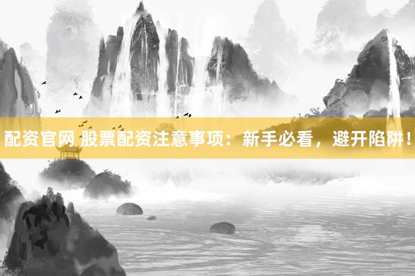 配资官网 股票配资注意事项：新手必看，避开陷阱！