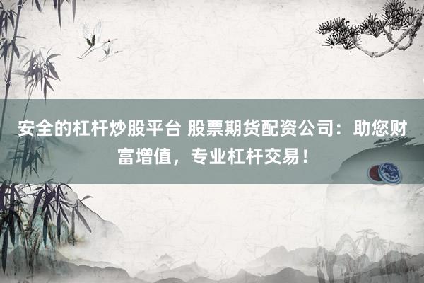 安全的杠杆炒股平台 股票期货配资公司：助您财富增值，专业杠杆交易！