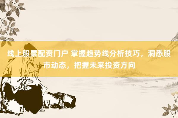线上股票配资门户 掌握趋势线分析技巧，洞悉股市动态，把握未来投资方向