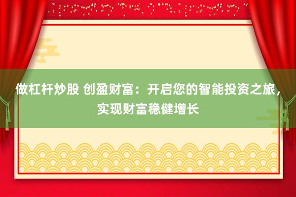做杠杆炒股 创盈财富：开启您的智能投资之旅，实现财富稳健增长