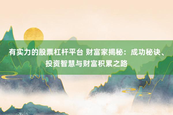 有实力的股票杠杆平台 财富家揭秘：成功秘诀、投资智慧与财富积累之路