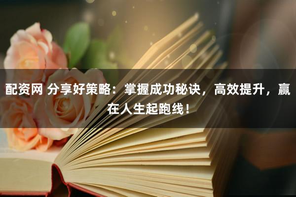 配资网 分享好策略：掌握成功秘诀，高效提升，赢在人生起跑线！