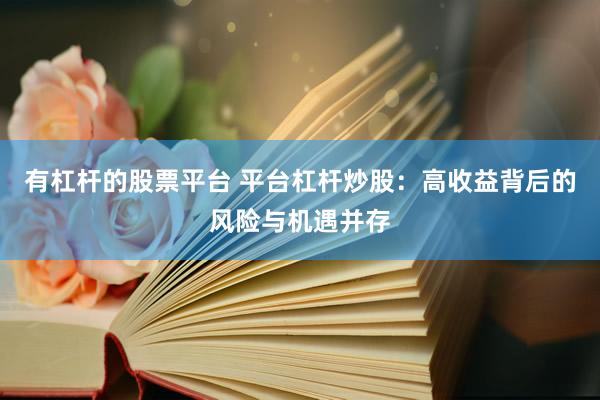有杠杆的股票平台 平台杠杆炒股：高收益背后的风险与机遇并存