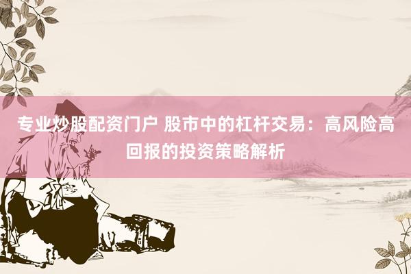 专业炒股配资门户 股市中的杠杆交易：高风险高回报的投资策略解析
