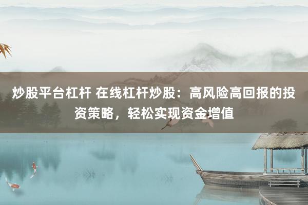 炒股平台杠杆 在线杠杆炒股：高风险高回报的投资策略，轻松实现资金增值
