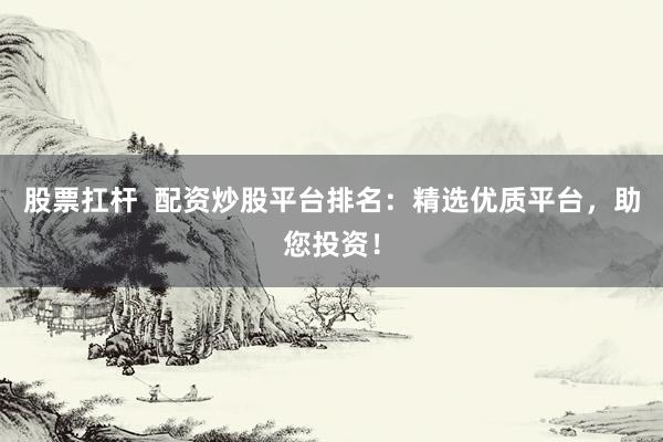股票扛杆  配资炒股平台排名：精选优质平台，助您投资！