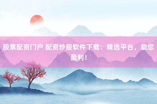 股票配资门户 配资炒股软件下载：精选平台，助您盈利！