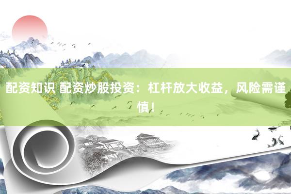 配资知识 配资炒股投资：杠杆放大收益，风险需谨慎！