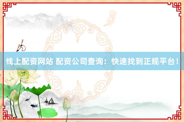 线上配资网站 配资公司查询：快速找到正规平台！
