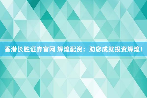 香港长胜证券官网 辉煌配资：助您成就投资辉煌！