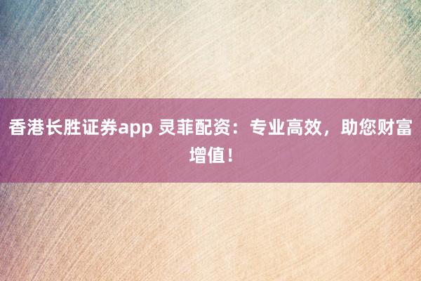 香港长胜证券app 灵菲配资：专业高效，助您财富增值！