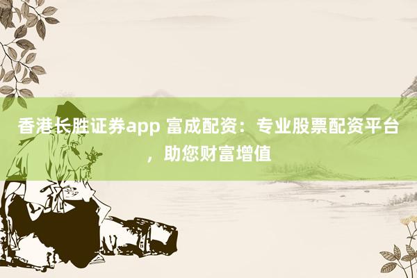 香港长胜证券app 富成配资：专业股票配资平台，助您财富增值