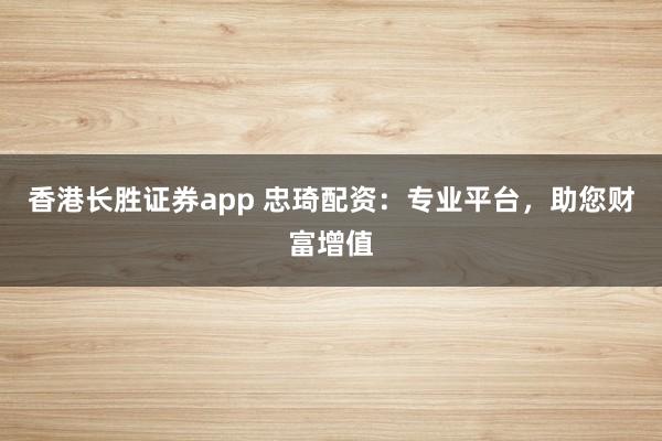 香港长胜证券app 忠琦配资：专业平台，助您财富增值