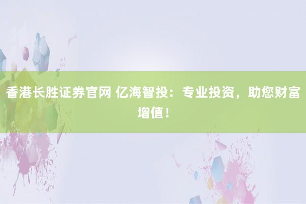 香港长胜证券官网 亿海智投：专业投资，助您财富增值！
