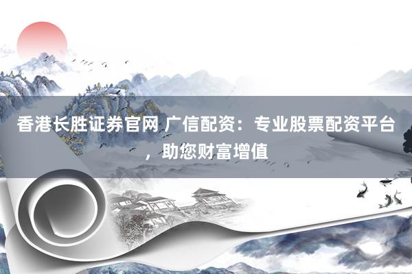 香港长胜证券官网 广信配资：专业股票配资平台，助您财富增值