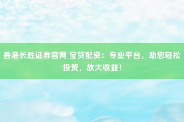 香港长胜证券官网 宝贷配资：专业平台，助您轻松投资，放大收益！