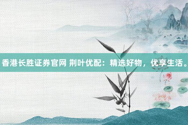 香港长胜证券官网 荆叶优配：精选好物，优享生活。