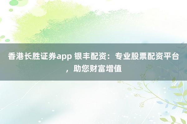 香港长胜证券app 银丰配资：专业股票配资平台，助您财富增值