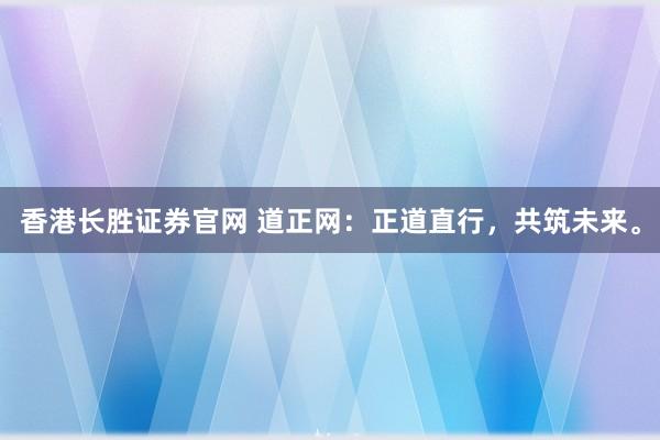 香港长胜证券官网 道正网：正道直行，共筑未来。