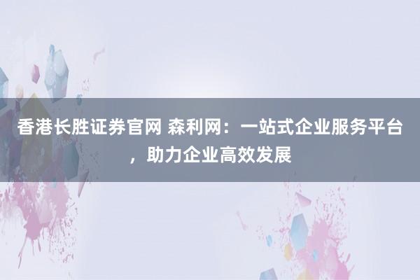 香港长胜证券官网 森利网：一站式企业服务平台，助力企业高效发展