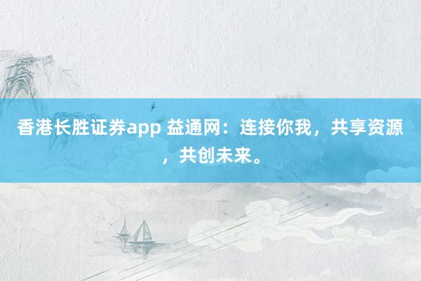 香港长胜证券app 益通网：连接你我，共享资源，共创未来。