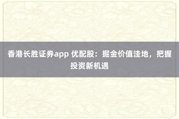 香港长胜证券app 优配股：掘金价值洼地，把握投资新机遇