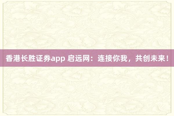 香港长胜证券app 启远网：连接你我，共创未来！