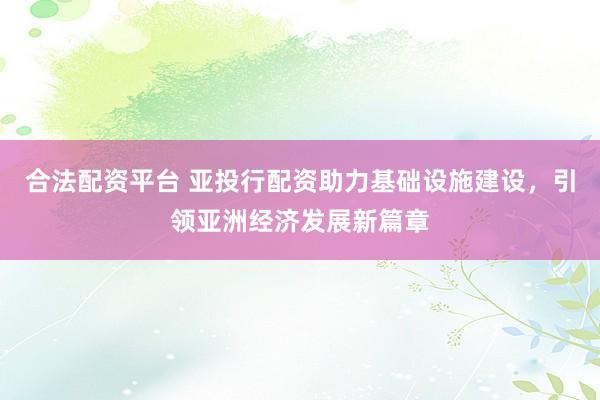 合法配资平台 亚投行配资助力基础设施建设，引领亚洲经济发展新篇章