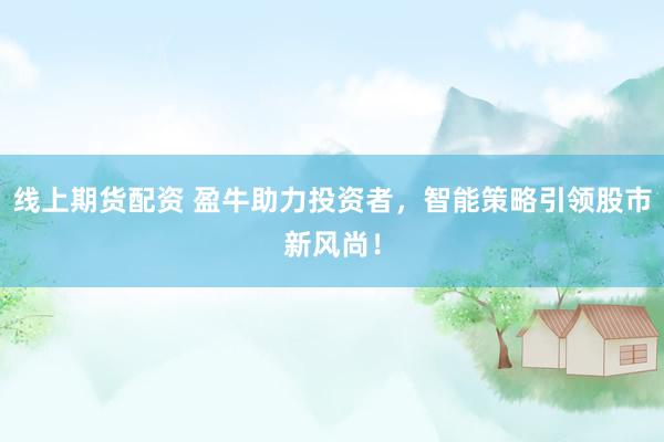 线上期货配资 盈牛助力投资者，智能策略引领股市新风尚！
