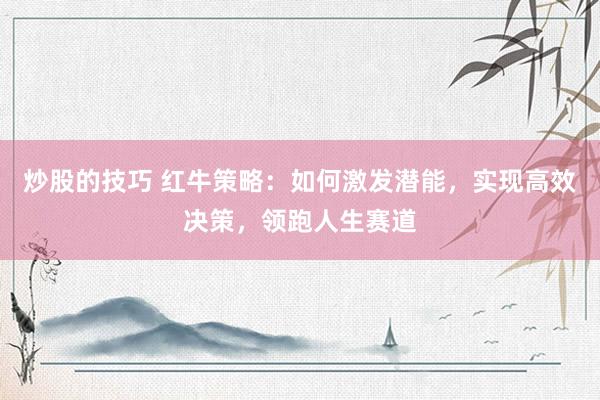 炒股的技巧 红牛策略：如何激发潜能，实现高效决策，领跑人生赛道