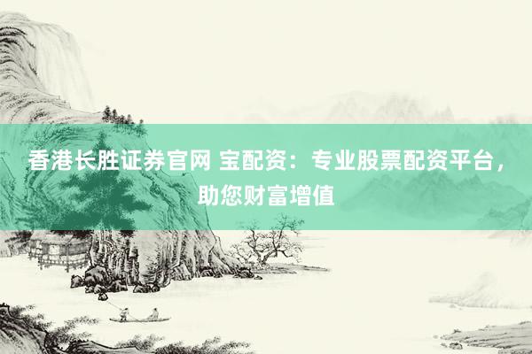 香港长胜证券官网 宝配资：专业股票配资平台，助您财富增值