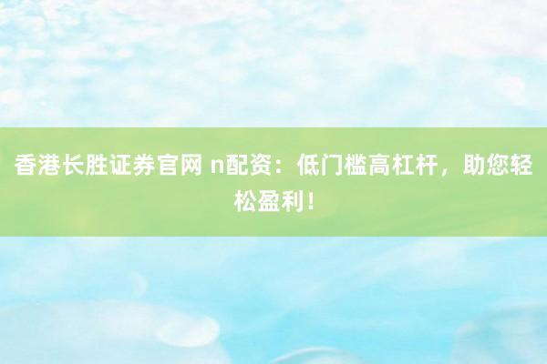 香港长胜证券官网 n配资：低门槛高杠杆，助您轻松盈利！