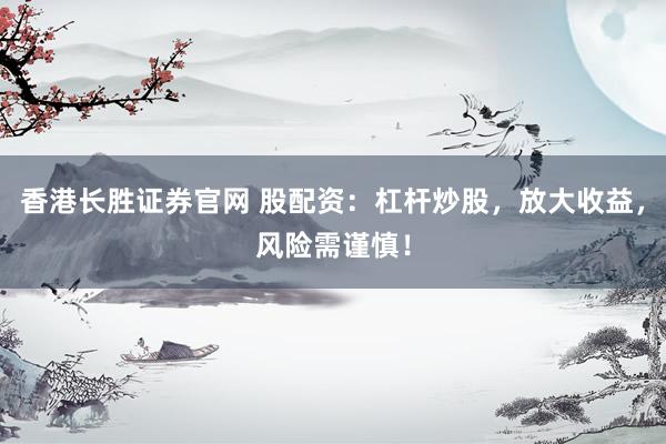 香港长胜证券官网 股配资：杠杆炒股，放大收益，风险需谨慎！