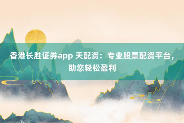 香港长胜证券app 天配资：专业股票配资平台，助您轻松盈利