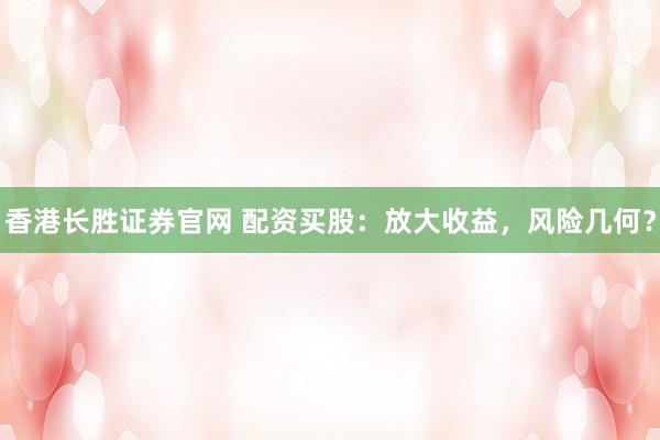 香港长胜证券官网 配资买股：放大收益，风险几何？