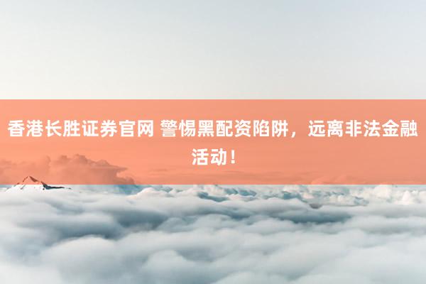 香港长胜证券官网 警惕黑配资陷阱，远离非法金融活动！