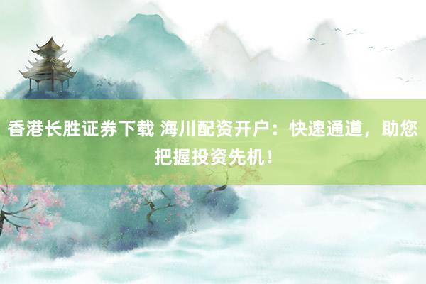 香港长胜证券下载 海川配资开户：快速通道，助您把握投资先机！