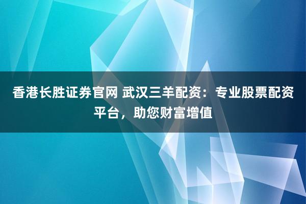 香港长胜证券官网 武汉三羊配资：专业股票配资平台，助您财富增值